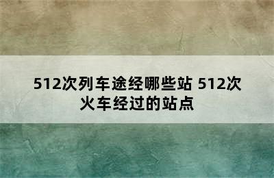 512次列车途经哪些站 512次火车经过的站点